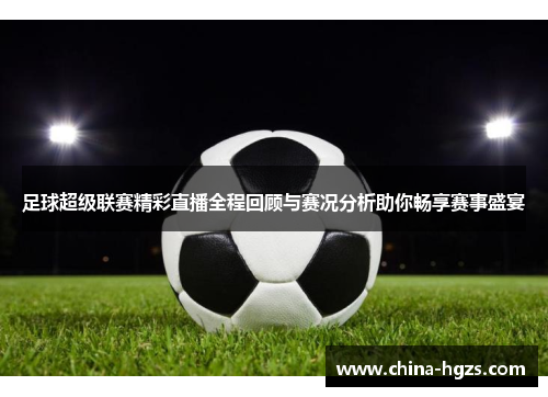 足球超级联赛精彩直播全程回顾与赛况分析助你畅享赛事盛宴
